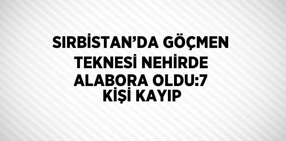 SIRBİSTAN’DA GÖÇMEN TEKNESİ NEHİRDE ALABORA OLDU:7 KİŞİ KAYIP