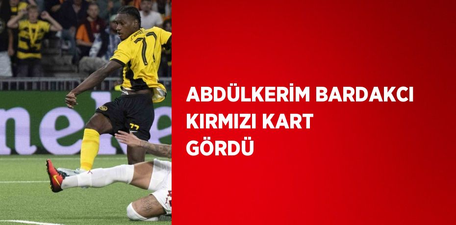 ABDÜLKERİM BARDAKCI KIRMIZI KART GÖRDÜ