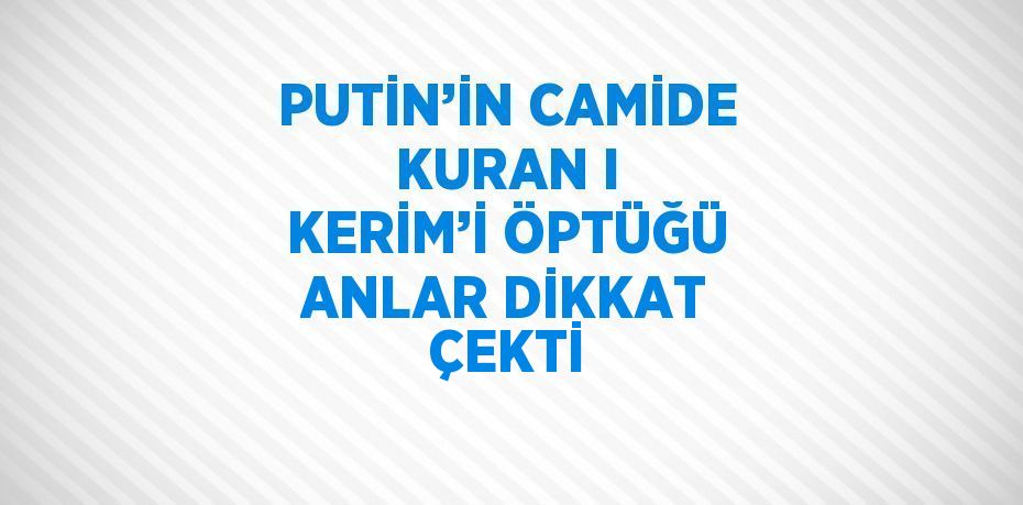 PUTİN’İN CAMİDE KURAN I KERİM’İ ÖPTÜĞÜ ANLAR DİKKAT ÇEKTİ