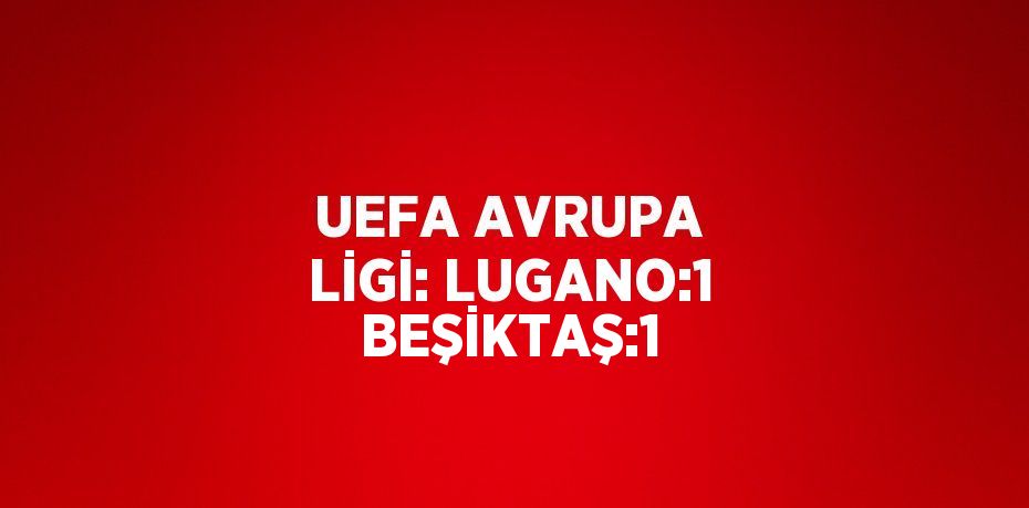 UEFA AVRUPA LİGİ: LUGANO:1 BEŞİKTAŞ:1