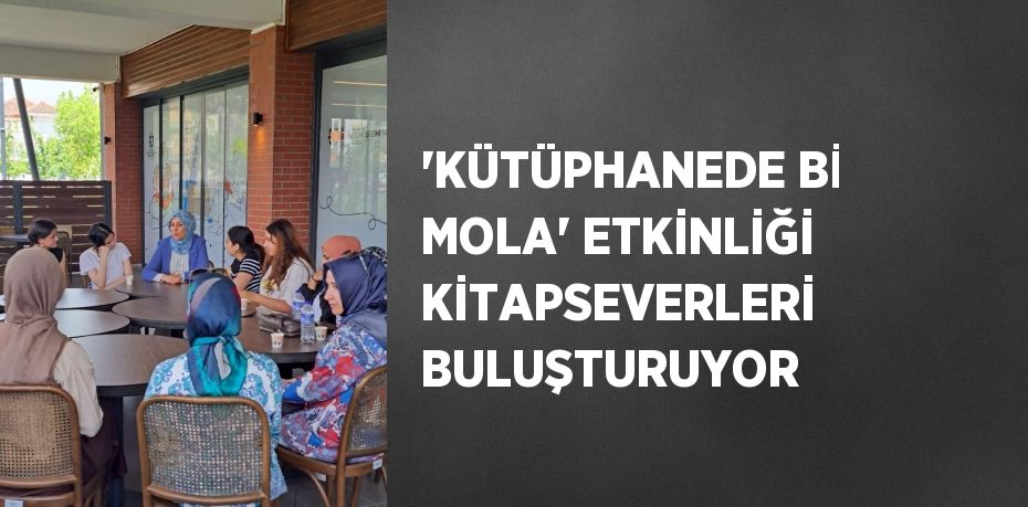 'KÜTÜPHANEDE Bİ MOLA' ETKİNLİĞİ KİTAPSEVERLERİ BULUŞTURUYOR