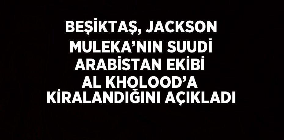 BEŞİKTAŞ, JACKSON MULEKA’NIN SUUDİ ARABİSTAN EKİBİ AL KHOLOOD’A KİRALANDIĞINI AÇIKLADI