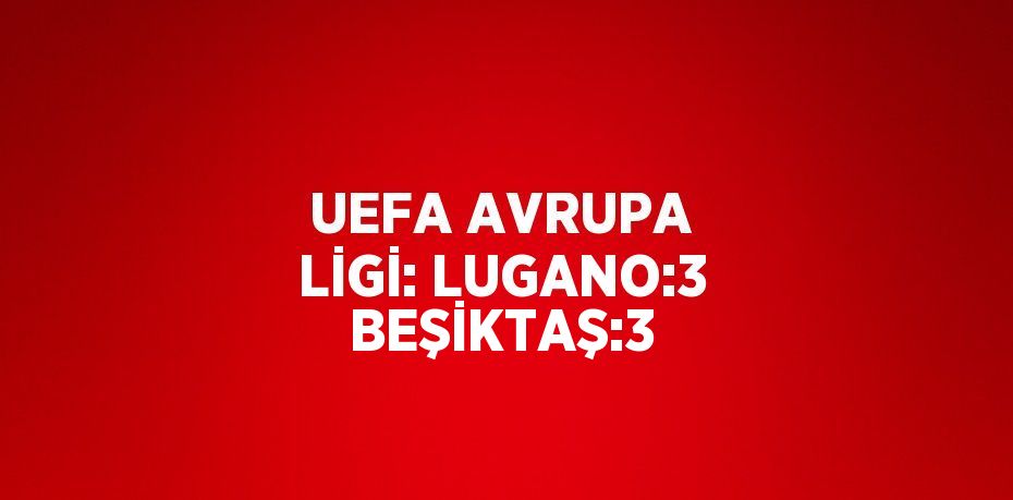 UEFA AVRUPA LİGİ: LUGANO:3 BEŞİKTAŞ:3