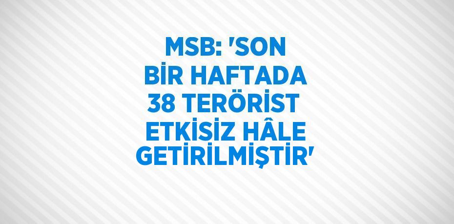 MSB: 'SON BİR HAFTADA 38 TERÖRİST ETKİSİZ HÂLE GETİRİLMİŞTİR'