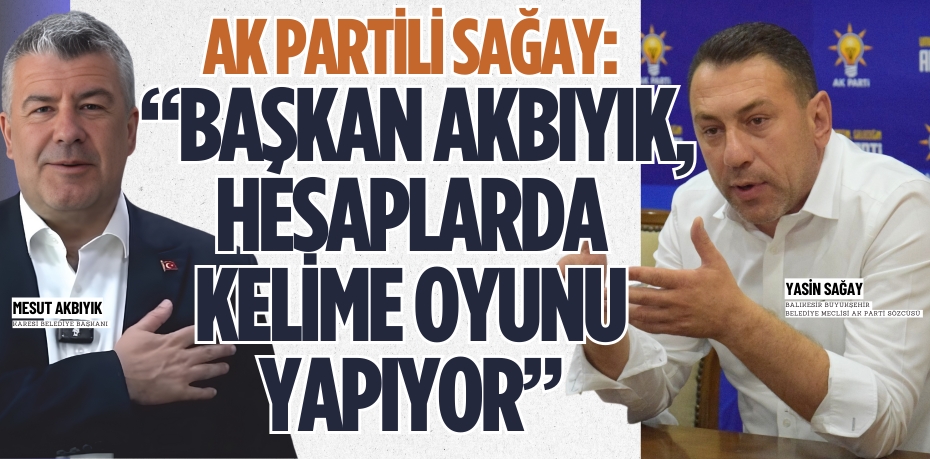 AK PARTİLİ SAĞAY: “BAŞKAN AKBIYIK,  HESAPLARDA KELİME OYUNU YAPIYOR”