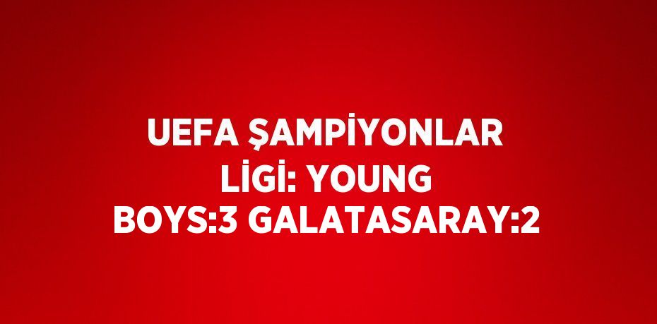 UEFA ŞAMPİYONLAR LİGİ: YOUNG BOYS:3 GALATASARAY:2