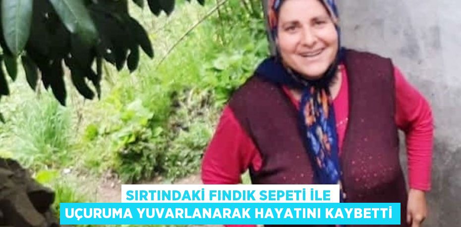 SIRTINDAKİ FINDIK SEPETİ İLE UÇURUMA YUVARLANARAK HAYATINI KAYBETTİ