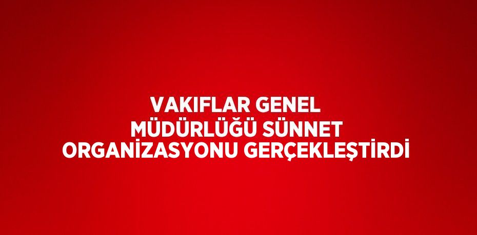 VAKIFLAR GENEL MÜDÜRLÜĞÜ SÜNNET ORGANİZASYONU GERÇEKLEŞTİRDİ