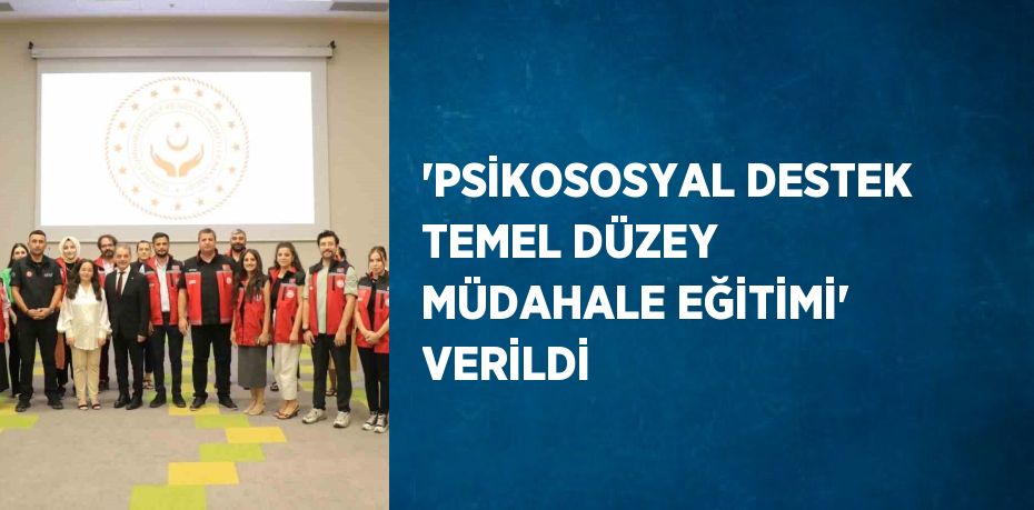 'PSİKOSOSYAL DESTEK TEMEL DÜZEY MÜDAHALE EĞİTİMİ' VERİLDİ