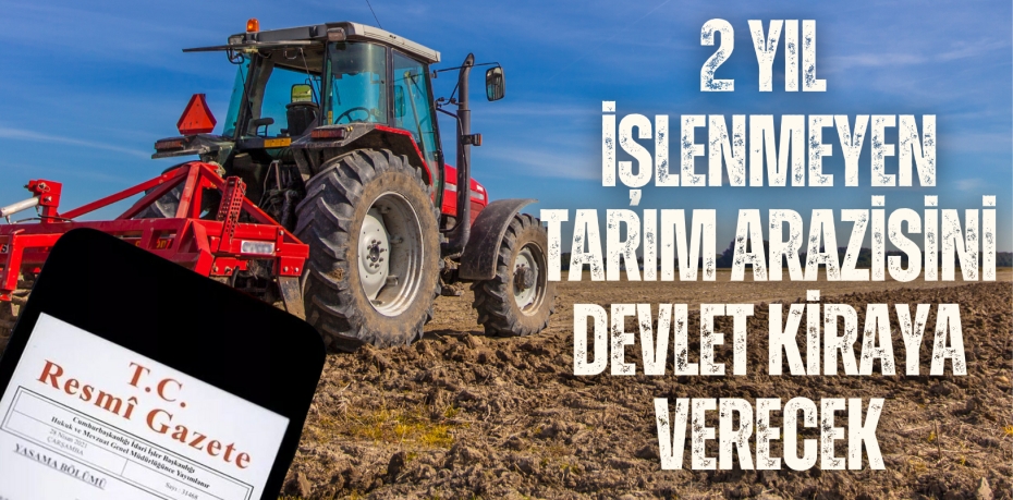 2 YIL İŞLENMEYEN TARIM ARAZİSİNİ DEVLET KİRAYA VERECEK