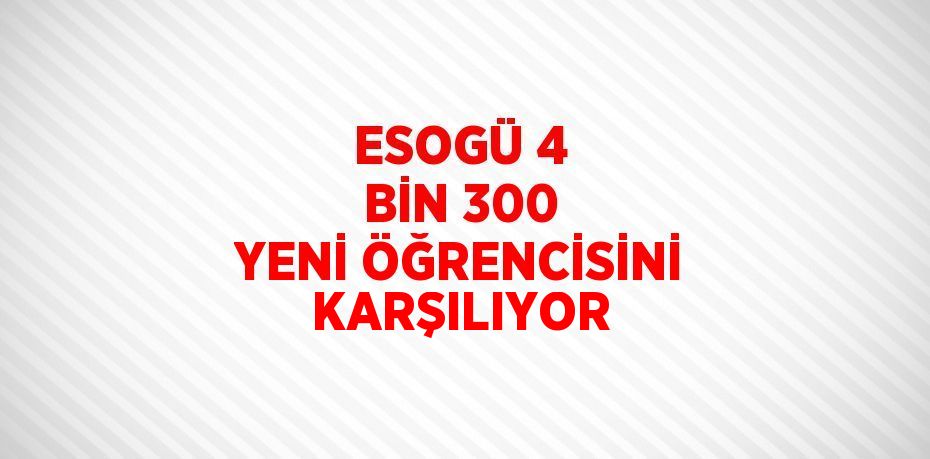 ESOGÜ 4 BİN 300 YENİ ÖĞRENCİSİNİ KARŞILIYOR