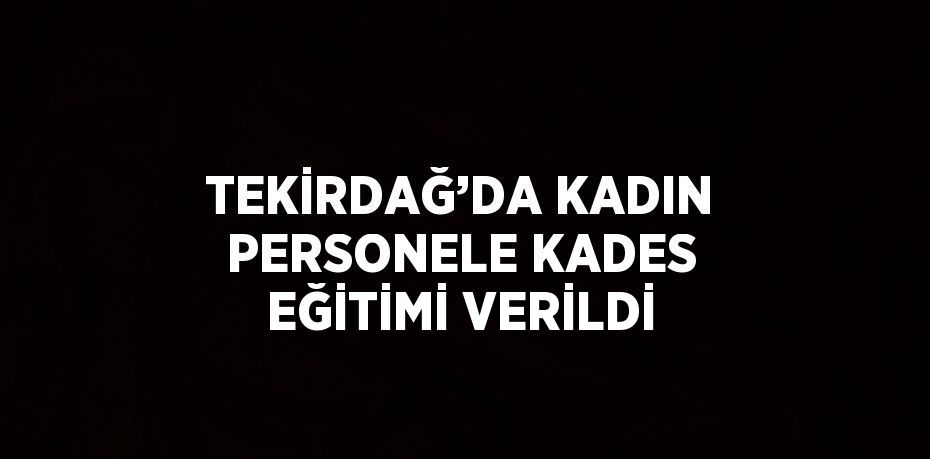 TEKİRDAĞ’DA KADIN PERSONELE KADES EĞİTİMİ VERİLDİ