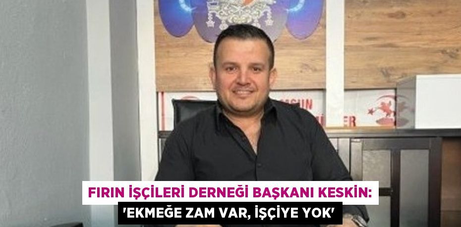 FIRIN İŞÇİLERİ DERNEĞİ BAŞKANI KESKİN: 'EKMEĞE ZAM VAR, İŞÇİYE YOK'