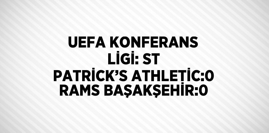 UEFA KONFERANS LİGİ: ST PATRİCK’S ATHLETİC:0 RAMS BAŞAKŞEHİR:0