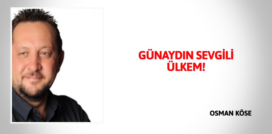 GÜNAYDIN SEVGİLİ ÜLKEM!