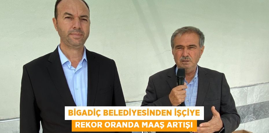 BİGADİÇ BELEDİYESİNDEN İŞÇİYE REKOR ORANDA MAAŞ ARTIŞI