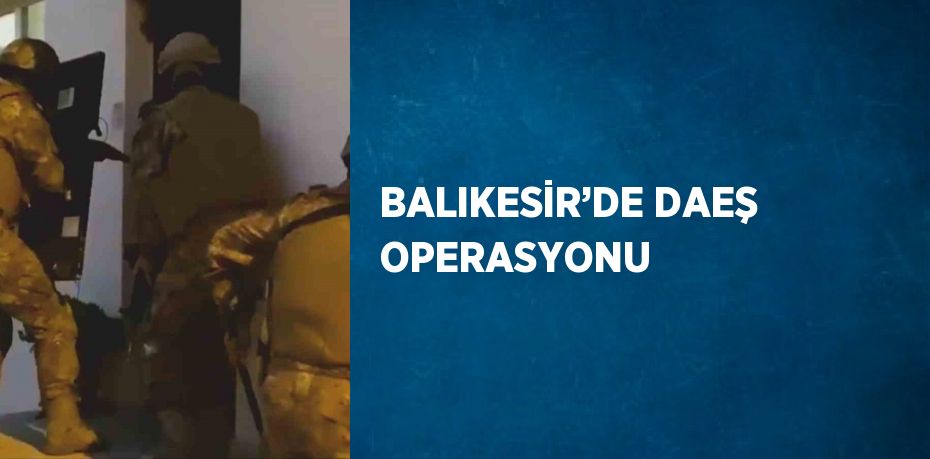 BALIKESİR’DE DAEŞ OPERASYONU