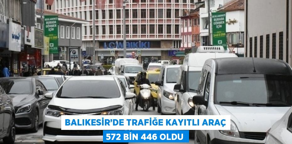 BALIKESİR’DE TRAFİĞE KAYITLI ARAÇ 572 BİN 446 OLDU