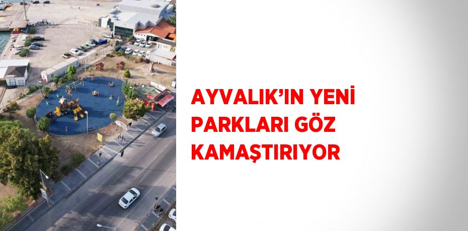 AYVALIK’IN YENİ PARKLARI GÖZ KAMAŞTIRIYOR