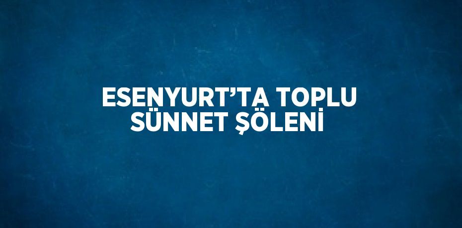 ESENYURT’TA TOPLU SÜNNET ŞÖLENİ