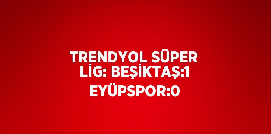 TRENDYOL SÜPER LİG: BEŞİKTAŞ:1 EYÜPSPOR:0