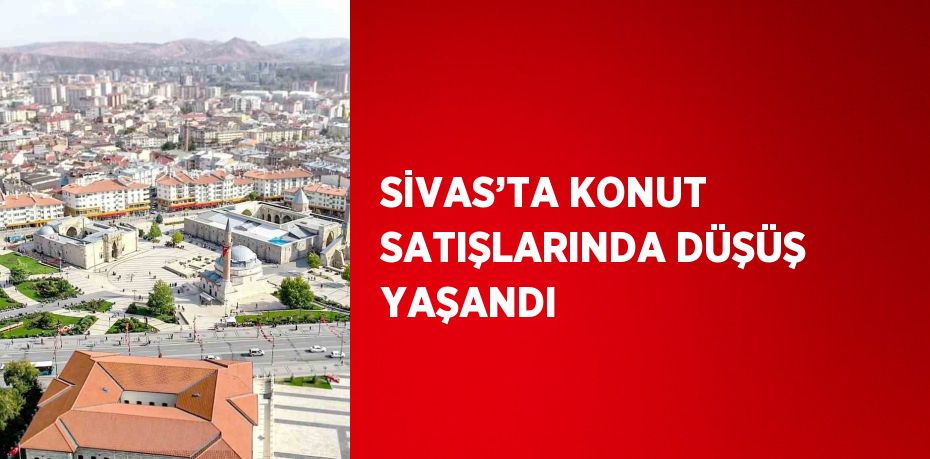 SİVAS’TA KONUT SATIŞLARINDA DÜŞÜŞ YAŞANDI