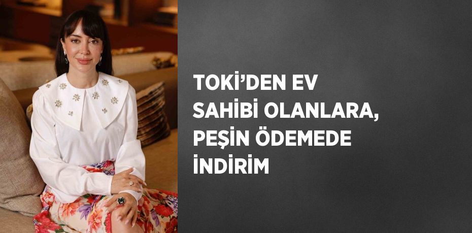 TOKİ’DEN EV SAHİBİ OLANLARA, PEŞİN ÖDEMEDE İNDİRİM