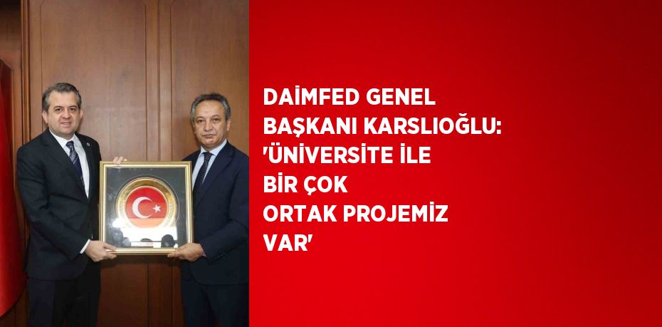 DAİMFED GENEL BAŞKANI KARSLIOĞLU: 'ÜNİVERSİTE İLE BİR ÇOK ORTAK PROJEMİZ VAR'