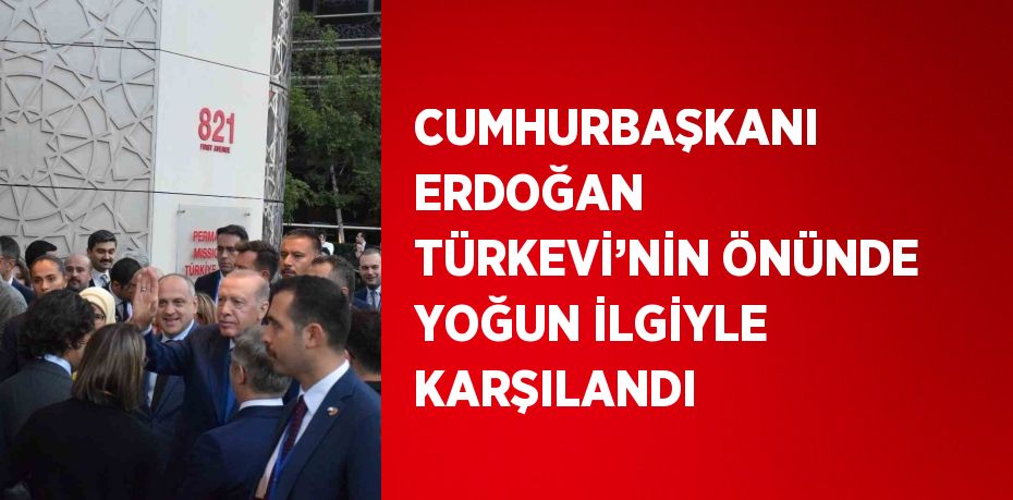 CUMHURBAŞKANI ERDOĞAN TÜRKEVİ’NİN ÖNÜNDE YOĞUN İLGİYLE KARŞILANDI