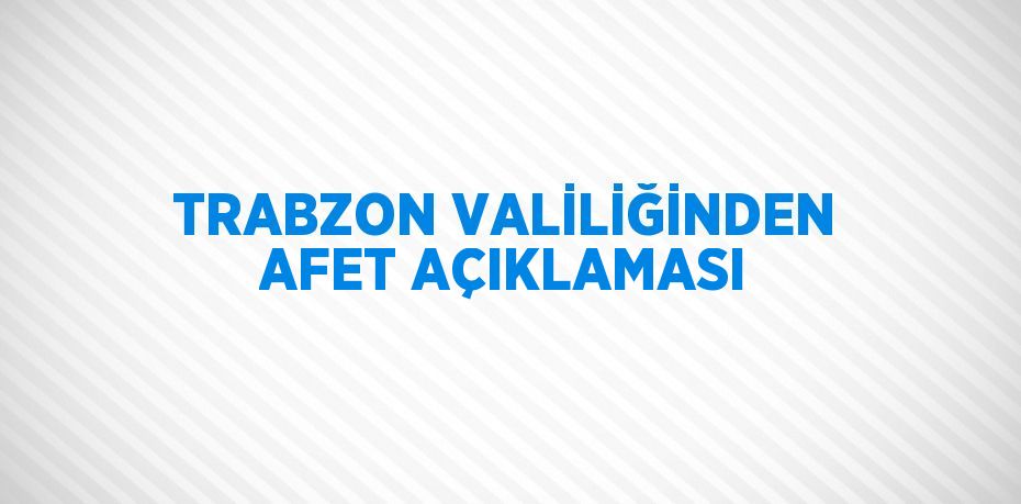 TRABZON VALİLİĞİNDEN AFET AÇIKLAMASI