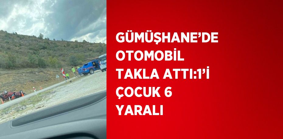 GÜMÜŞHANE’DE OTOMOBİL TAKLA ATTI:1’İ ÇOCUK 6 YARALI