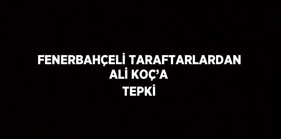 FENERBAHÇELİ TARAFTARLARDAN ALİ KOÇ’A TEPKİ