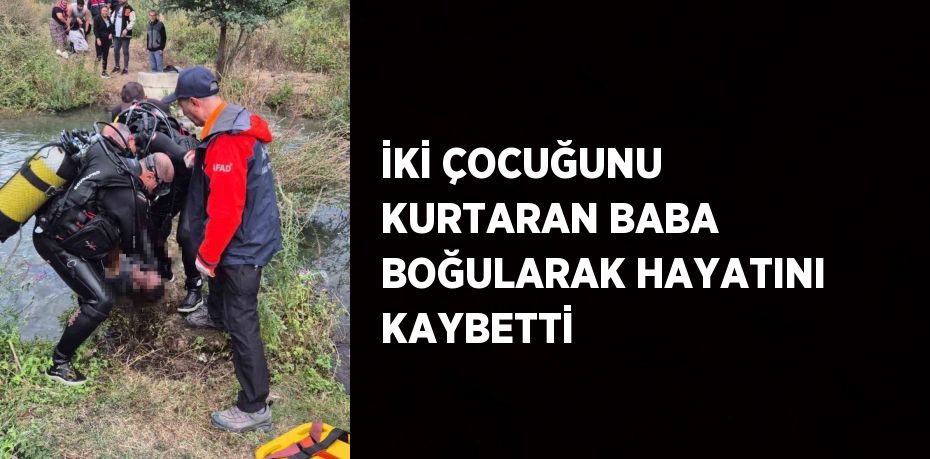 İKİ ÇOCUĞUNU KURTARAN BABA BOĞULARAK HAYATINI KAYBETTİ