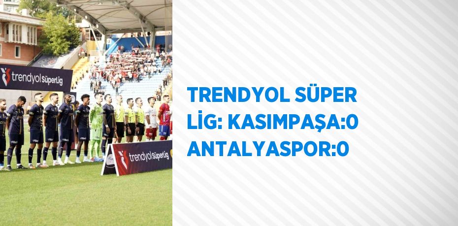 TRENDYOL SÜPER LİG: KASIMPAŞA:0 ANTALYASPOR:0