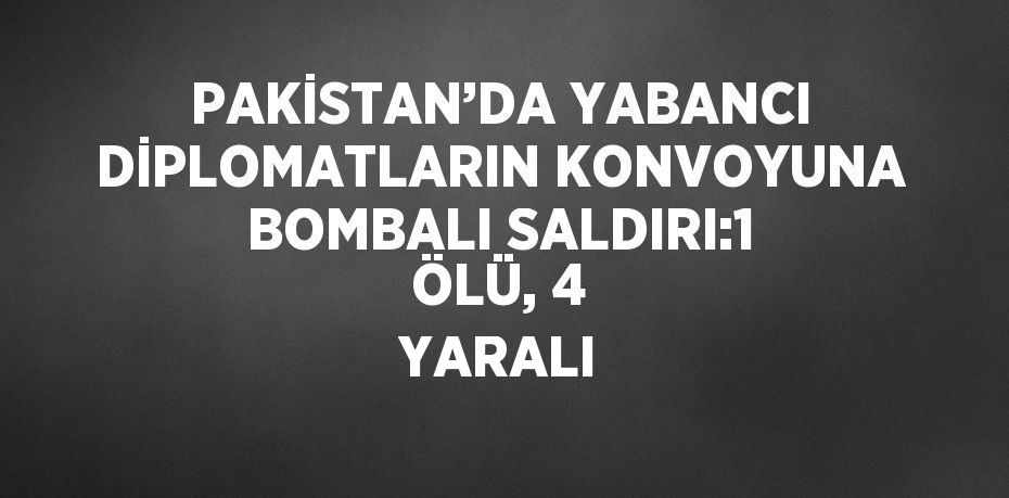 PAKİSTAN’DA YABANCI DİPLOMATLARIN KONVOYUNA BOMBALI SALDIRI:1 ÖLÜ, 4 YARALI