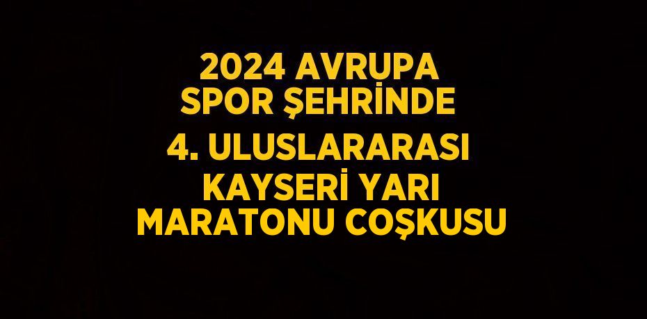 2024 AVRUPA SPOR ŞEHRİNDE 4. ULUSLARARASI KAYSERİ YARI MARATONU COŞKUSU