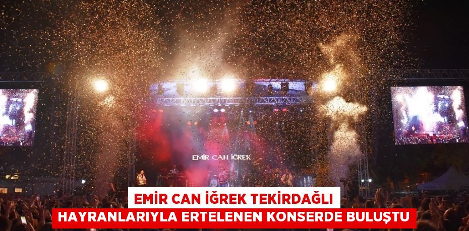 EMİR CAN İĞREK TEKİRDAĞLI HAYRANLARIYLA ERTELENEN KONSERDE BULUŞTU