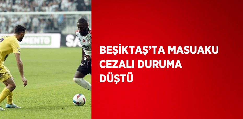 BEŞİKTAŞ’TA MASUAKU CEZALI DURUMA DÜŞTÜ