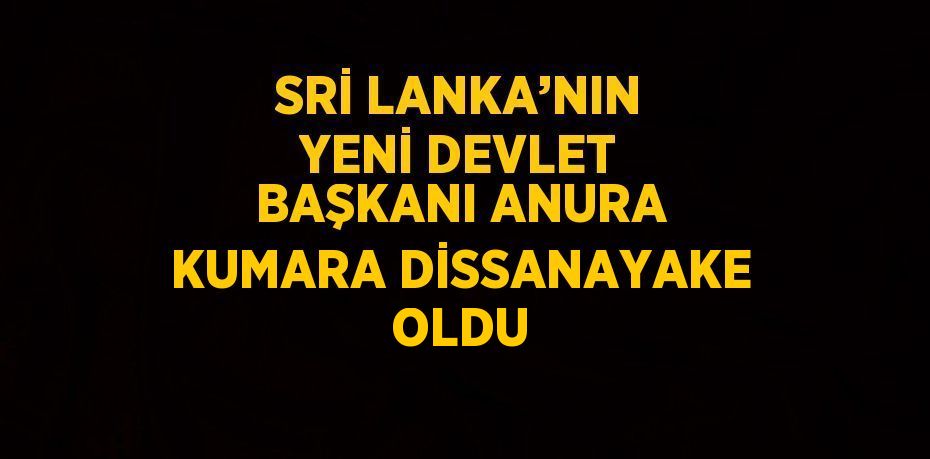 SRİ LANKA’NIN YENİ DEVLET BAŞKANI ANURA KUMARA DİSSANAYAKE OLDU