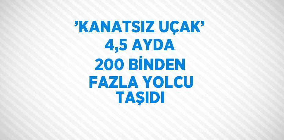 ’KANATSIZ UÇAK’ 4,5 AYDA 200 BİNDEN FAZLA YOLCU TAŞIDI