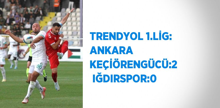 TRENDYOL 1.LİG: ANKARA KEÇİÖRENGÜCÜ:2  IĞDIRSPOR:0