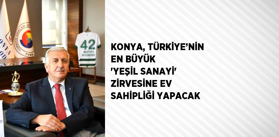 KONYA, TÜRKİYE’NİN EN BÜYÜK 'YEŞİL SANAYİ' ZİRVESİNE EV SAHİPLİĞİ YAPACAK