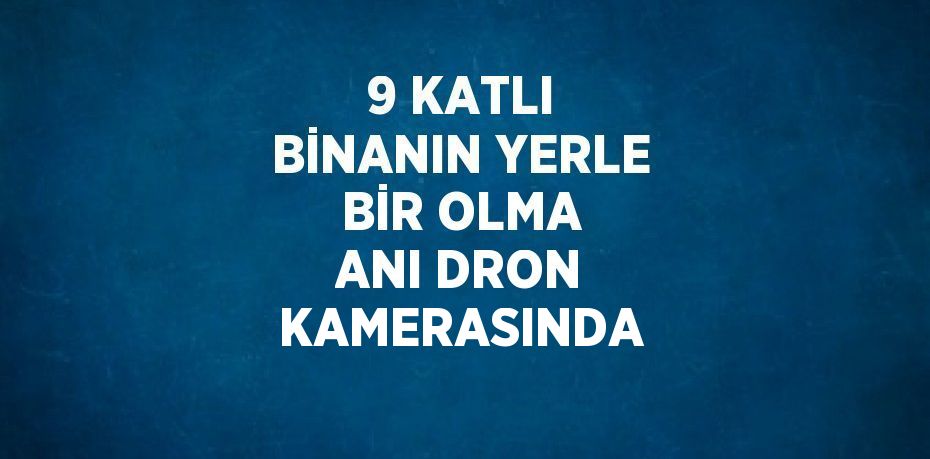 9 KATLI BİNANIN YERLE BİR OLMA ANI DRON KAMERASINDA