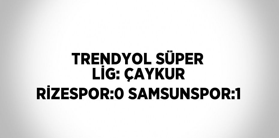 TRENDYOL SÜPER LİG: ÇAYKUR RİZESPOR:0 SAMSUNSPOR:1