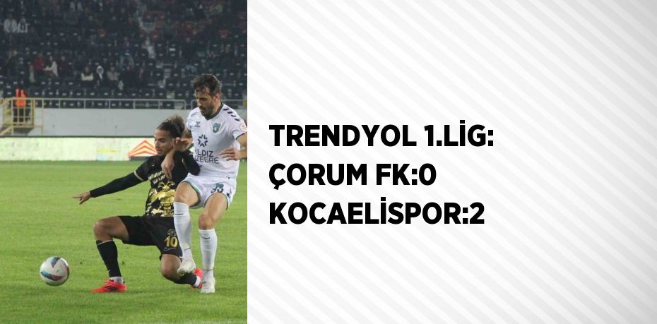 TRENDYOL 1.LİG: ÇORUM FK:0 KOCAELİSPOR:2