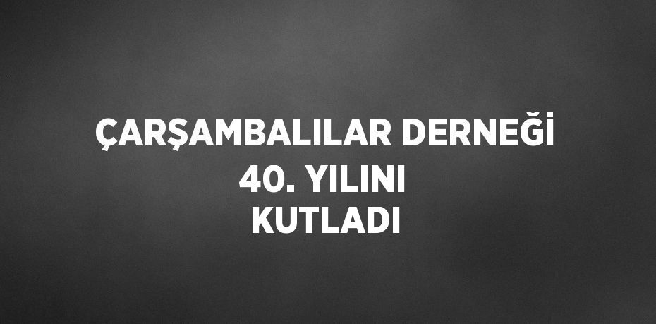 ÇARŞAMBALILAR DERNEĞİ 40. YILINI KUTLADI