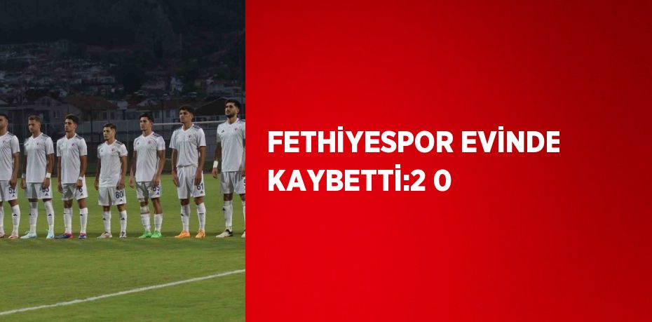 FETHİYESPOR EVİNDE KAYBETTİ:2 0