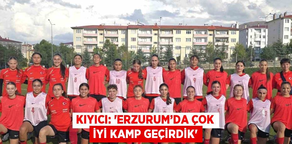 KIYICI: 'ERZURUM’DA ÇOK İYİ KAMP GEÇİRDİK'