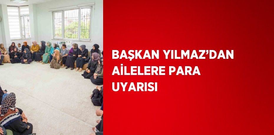 BAŞKAN YILMAZ’DAN AİLELERE PARA UYARISI