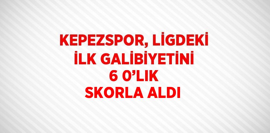 KEPEZSPOR, LİGDEKİ İLK GALİBİYETİNİ 6 0’LIK SKORLA ALDI